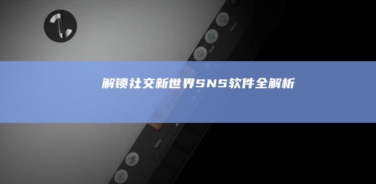 解锁社交新世界：SNS软件全解析