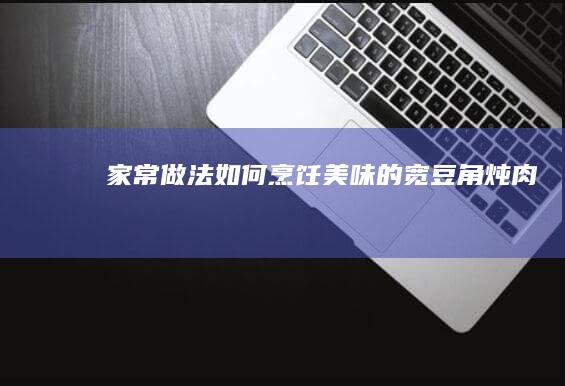 家常做法：如何烹饪美味的宽豆角炖肉